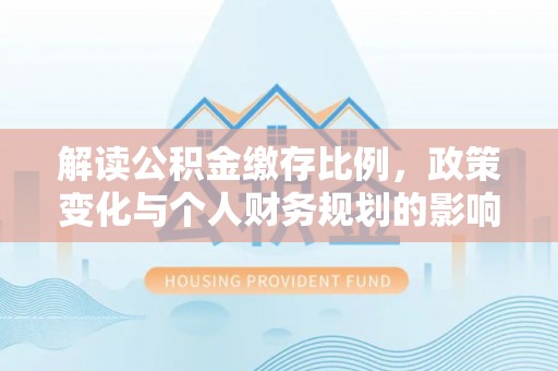 隆化解读公积金缴存比例，政策变化与个人财务规划的影响