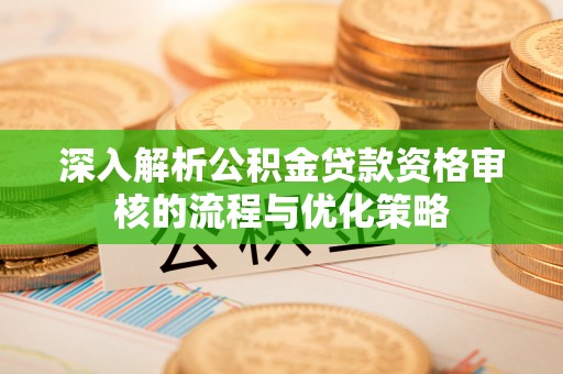 隆化深入解析公积金贷款资格审核的流程与优化策略