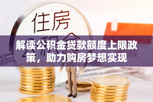 隆化解读公积金贷款额度上限政策，助力购房梦想实现