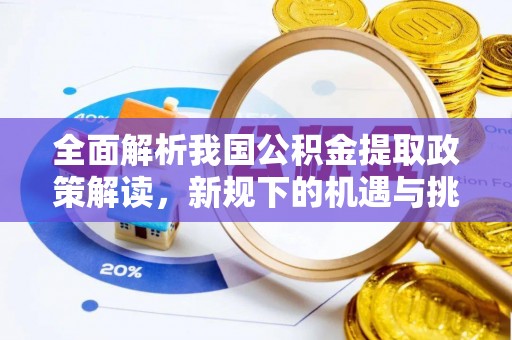 隆化全面解析我国公积金提取政策解读，新规下的机遇与挑战