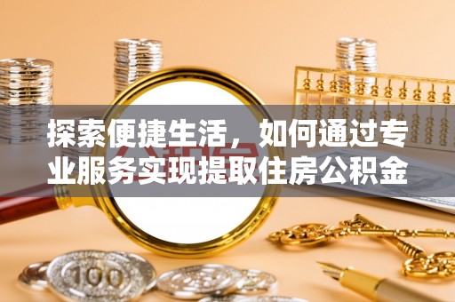 隆化探索便捷生活，如何通过专业服务实现提取住房公积金代办
