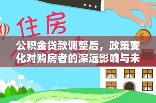 隆化公积金贷款调整后，政策变化对购房者的深远影响与未来趋势分析