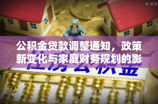 隆化公积金贷款调整通知，政策新变化与家庭财务规划的影响