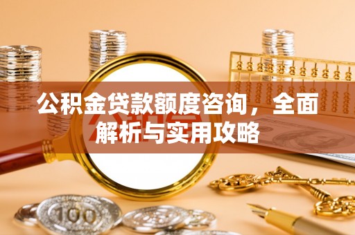 隆化公积金贷款额度咨询，全面解析与实用攻略