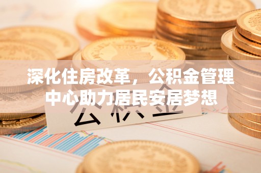 隆化深化住房改革，公积金管理中心助力居民安居梦想