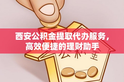 隆化西安公积金提取代办服务，高效便捷的理财助手