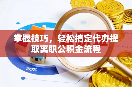 隆化掌握技巧，轻松搞定代办提取离职公积金流程