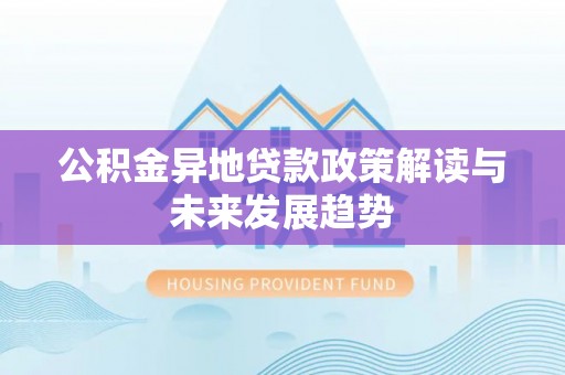 隆化公积金异地贷款政策解读与未来发展趋势