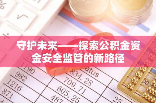 隆化守护未来——探索公积金资金安全监管的新路径