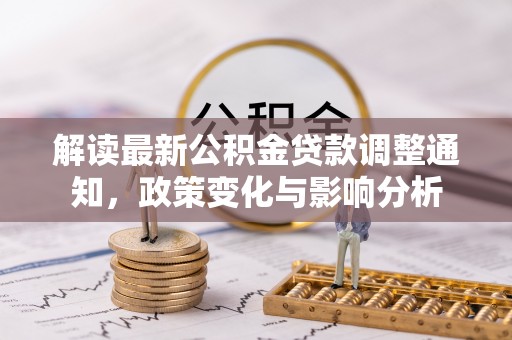 隆化解读最新公积金贷款调整通知，政策变化与影响分析