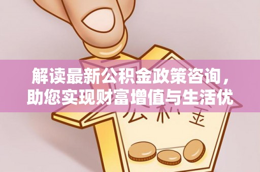 隆化解读最新公积金政策咨询，助您实现财富增值与生活优化