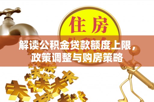 隆化解读公积金贷款额度上限，政策调整与购房策略