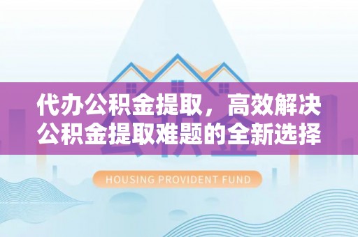 隆化代办公积金提取，高效解决公积金提取难题的全新选择