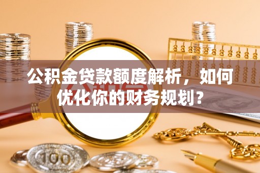 隆化公积金贷款额度解析，如何优化你的财务规划？