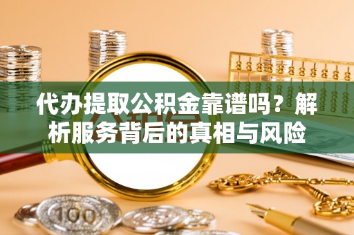 隆化代办提取公积金靠谱吗？解析服务背后的真相与风险