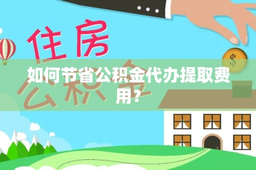 隆化如何节省公积金代办提取费用？