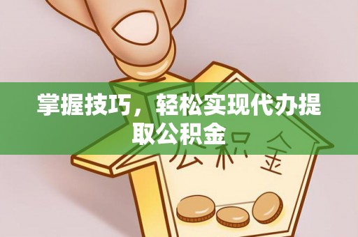 隆化掌握技巧，轻松实现代办提取公积金