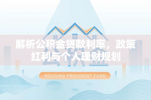 隆化解析公积金贷款利率，政策红利与个人理财规划