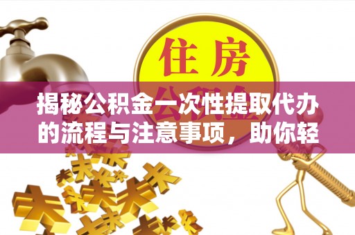 隆化揭秘公积金一次性提取代办的流程与注意事项，助你轻松搞定财务规划
