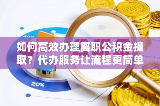 隆化如何高效办理离职公积金提取？代办服务让流程更简单