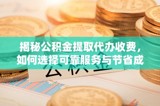 隆化揭秘公积金提取代办收费，如何选择可靠服务与节省成本？