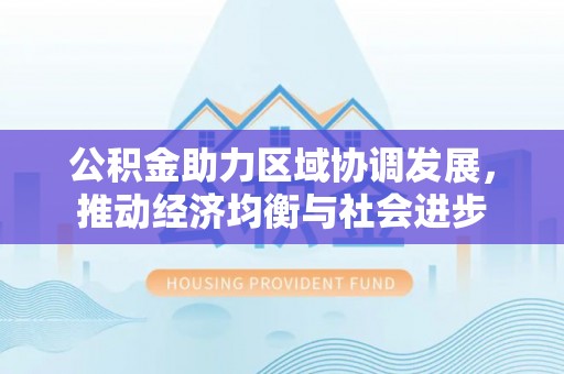 隆化公积金助力区域协调发展，推动经济均衡与社会进步