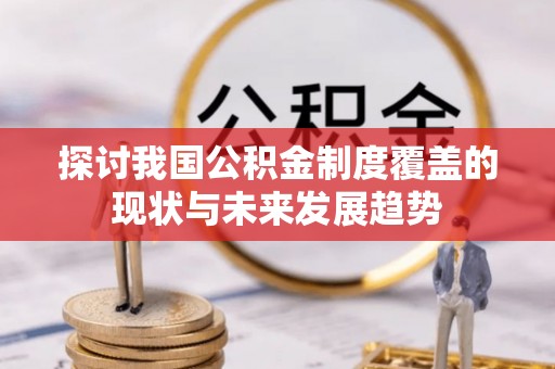 隆化探讨我国公积金制度覆盖的现状与未来发展趋势
