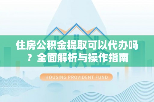 隆化住房公积金提取可以代办吗？全面解析与操作指南