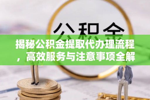 隆化揭秘公积金提取代办理流程，高效服务与注意事项全解析
