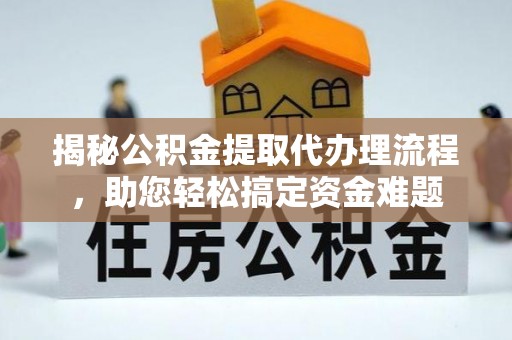 隆化揭秘公积金提取代办理流程，助您轻松搞定资金难题