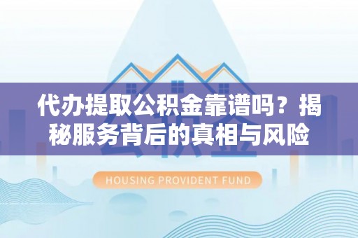 隆化代办提取公积金靠谱吗？揭秘服务背后的真相与风险