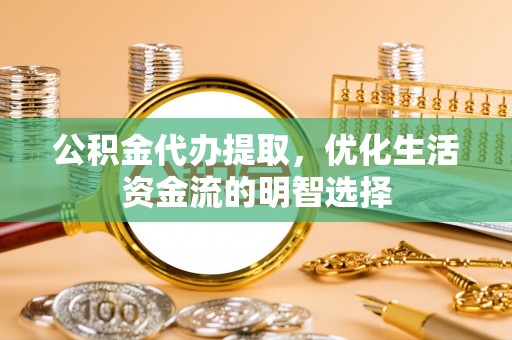 隆化公积金代办提取，优化生活资金流的明智选择