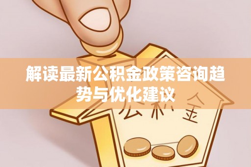 隆化解读最新公积金政策咨询趋势与优化建议