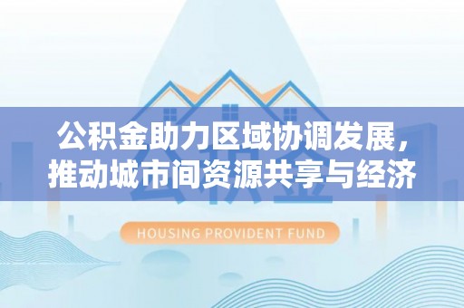 隆化公积金助力区域协调发展，推动城市间资源共享与经济均衡发展