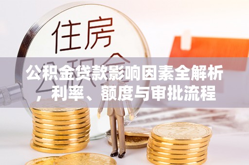 隆化公积金贷款影响因素全解析，利率、额度与审批流程