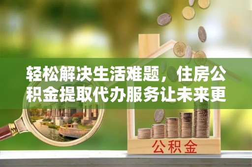隆化轻松解决生活难题，住房公积金提取代办服务让未来更安心