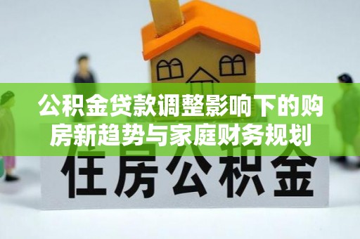 隆化公积金贷款调整影响下的购房新趋势与家庭财务规划