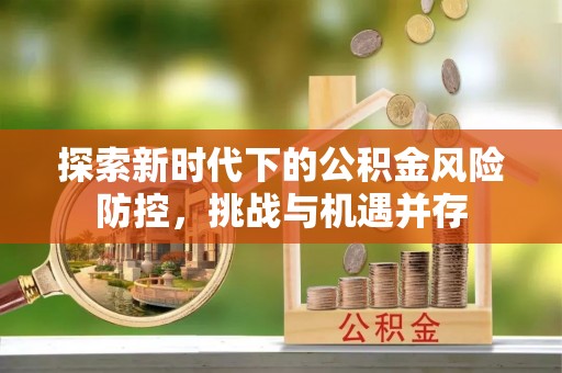 隆化探索新时代下的公积金风险防控，挑战与机遇并存