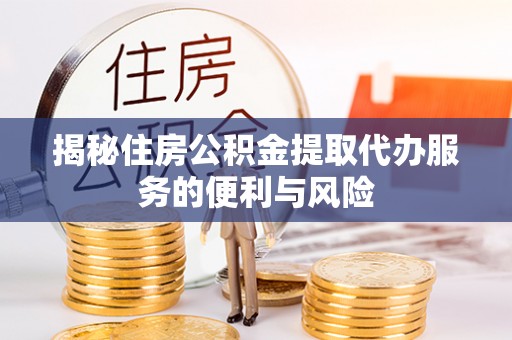 隆化揭秘住房公积金提取代办服务的便利与风险