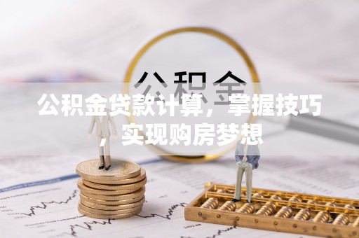 隆化公积金贷款计算，掌握技巧，实现购房梦想