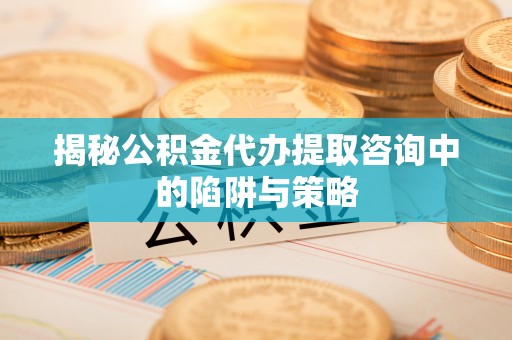 隆化揭秘公积金代办提取咨询中的陷阱与策略