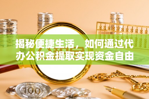 隆化揭秘便捷生活，如何通过代办公积金提取实现资金自由