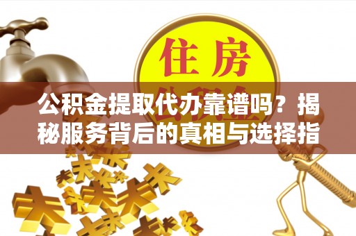 隆化公积金提取代办靠谱吗？揭秘服务背后的真相与选择指南