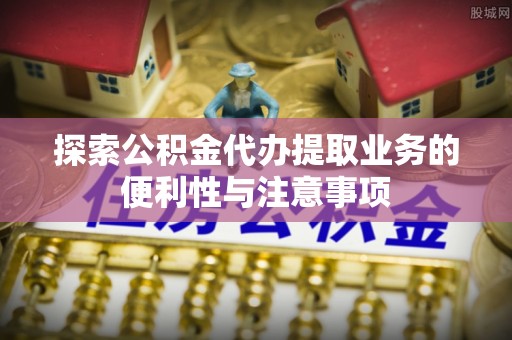 隆化探索公积金代办提取业务的便利性与注意事项