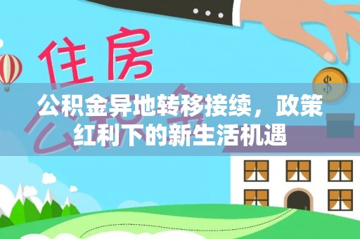 隆化公积金异地转移接续，政策红利下的新生活机遇