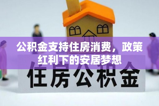 隆化公积金支持住房消费，政策红利下的安居梦想