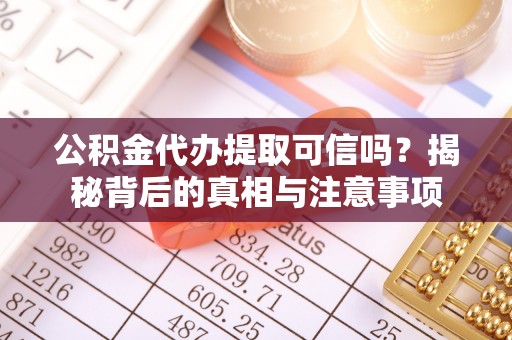 隆化公积金代办提取可信吗？揭秘背后的真相与注意事项