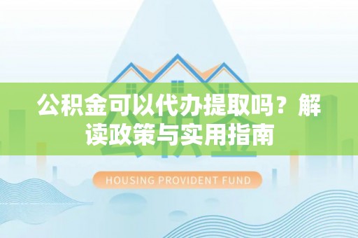隆化公积金可以代办提取吗？解读政策与实用指南