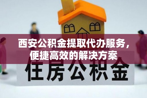 隆化西安公积金提取代办服务，便捷高效的解决方案