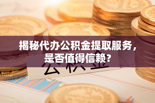 隆化揭秘代办公积金提取服务，是否值得信赖？
